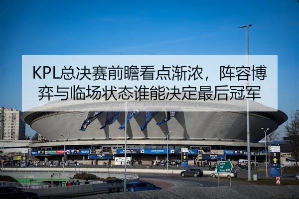 KPL总决赛前瞻看点渐浓，阵容博弈与临场状态谁能决定最后冠军